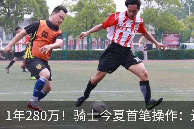 1年280万！骑士今夏首笔操作：还密谋2笔交易，9+5悍将有望加盟