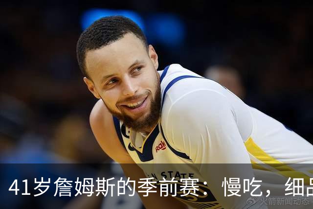 41岁詹姆斯的季前赛：慢吃，细品，不急躁！