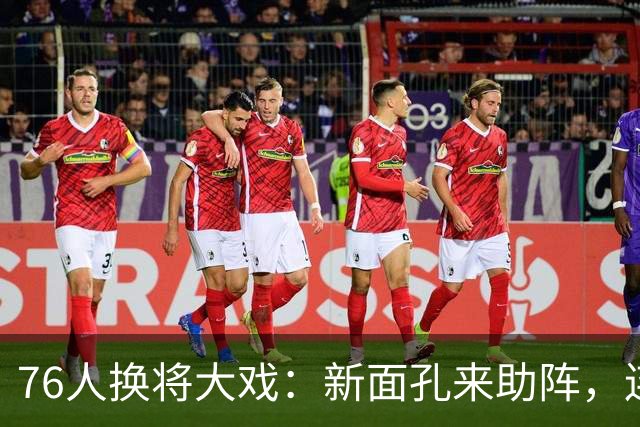 76人换将大戏：新面孔来助阵，连环招牌一气呵成！